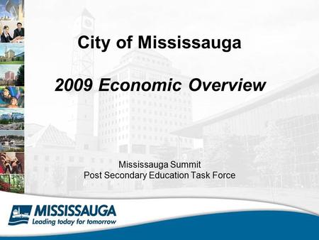 City of Mississauga 2009 Economic Overview Mississauga Summit Post Secondary Education Task Force.