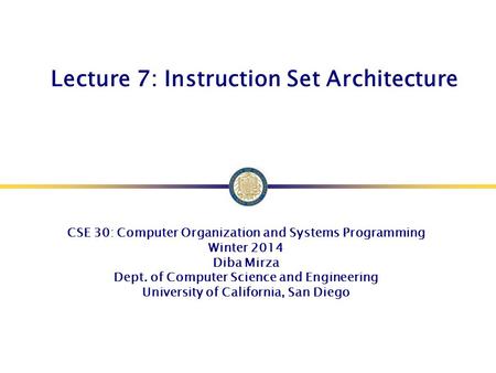 Lecture 7: Instruction Set Architecture CSE 30: Computer Organization and Systems Programming Winter 2014 Diba Mirza Dept. of Computer Science and Engineering.