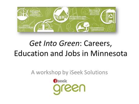 Get Into Green: Careers, Education and Jobs in Minnesota A workshop by iSeek Solutions.