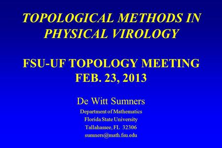 TOPOLOGICAL METHODS IN PHYSICAL VIROLOGY FSU-UF TOPOLOGY MEETING FEB. 23, 2013 De Witt Sumners Department of Mathematics Florida State University Tallahassee,