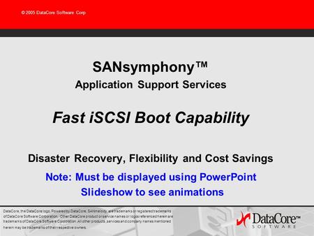 © 2005 DataCore Software Corp SANsymphony™ Application Support Services Fast iSCSI Boot Capability Disaster Recovery, Flexibility and Cost Savings DataCore,