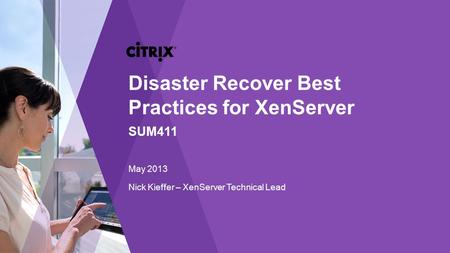 Nick Kieffer – XenServer Technical Lead Disaster Recover Best Practices for XenServer SUM411 May 2013.