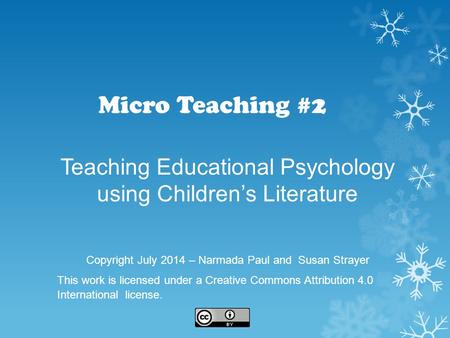 Micro Teaching #2 Teaching Educational Psychology using Children’s Literature Copyright July 2014 – Narmada Paul and Susan Strayer This work is licensed.