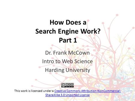 How Does a Search Engine Work? Part 1 Dr. Frank McCown Intro to Web Science Harding University This work is licensed under a Creative Commons Attribution-NonCommercial-