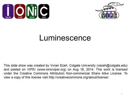Luminescence 1 This slide show was created by Vivian Ezeh, Colgate University and posted on VIPEr (www.ionicviper.org) on Aug 18, 2014.