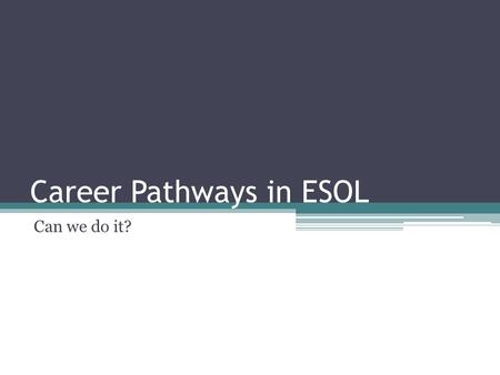 Career Pathways in ESOL Can we do it?. Career Pathways in ESOL Why should we do it? ▫Adult English language learners (ELLs) need English and specific.