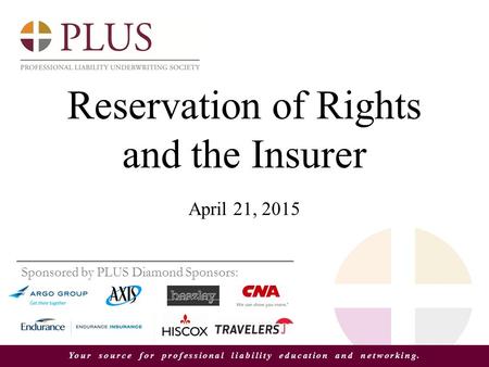 Your source for professional liability education and networking. Reservation of Rights and the Insurer April 21, 2015 Sponsored by PLUS Diamond Sponsors: