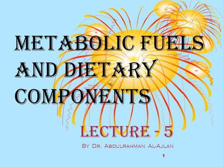 Metabolic fuels and Dietary components Lecture - 5 By Dr. Abdulrahman Al-Ajlan 1.