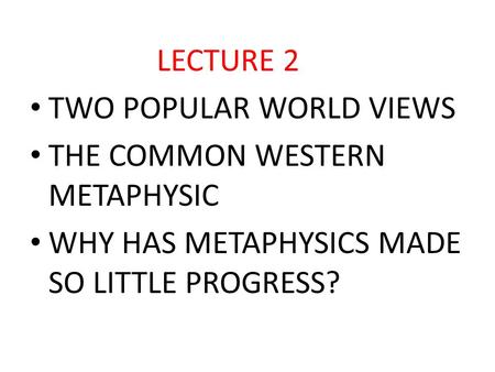 LECTURE 2 TWO POPULAR WORLD VIEWS THE COMMON WESTERN METAPHYSIC WHY HAS METAPHYSICS MADE SO LITTLE PROGRESS?