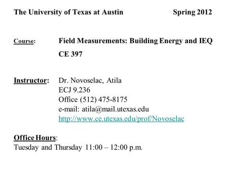 The University of Texas at Austin Spring 2012 Course: Field Measurements: Building Energy and IEQ CE 397 Instructor: Dr. Novoselac, Atila ECJ 9.236 Office.