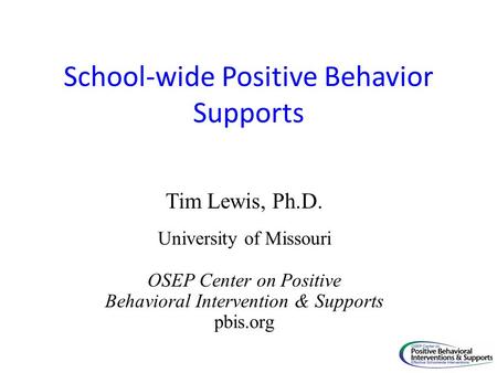 School-wide Positive Behavior Supports Tim Lewis, Ph.D. University of Missouri OSEP Center on Positive Behavioral Intervention & Supports pbis.org.