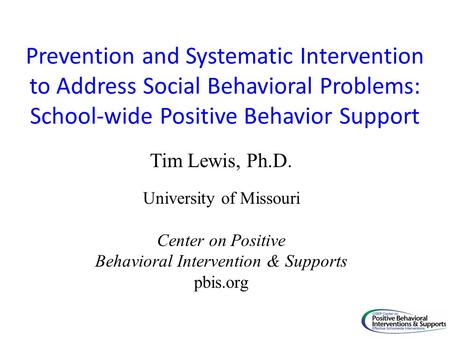 Prevention and Systematic Intervention to Address Social Behavioral Problems: School-wide Positive Behavior Support Tim Lewis, Ph.D. University of Missouri.