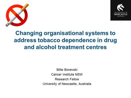 Changing organisational systems to address tobacco dependence in drug and alcohol treatment centres Billie Bonevski Cancer Institute NSW Research Fellow.
