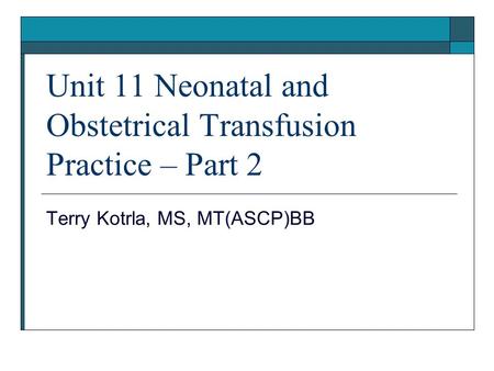 Unit 11 Neonatal and Obstetrical Transfusion Practice – Part 2 Terry Kotrla, MS, MT(ASCP)BB.