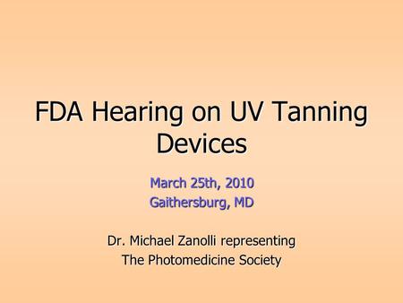 FDA Hearing on UV Tanning Devices March 25th, 2010 Gaithersburg, MD Dr. Michael Zanolli representing The Photomedicine Society.