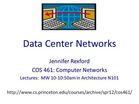 Data Center Networks Jennifer Rexford COS 461: Computer Networks Lectures: MW 10-10:50am in Architecture N101