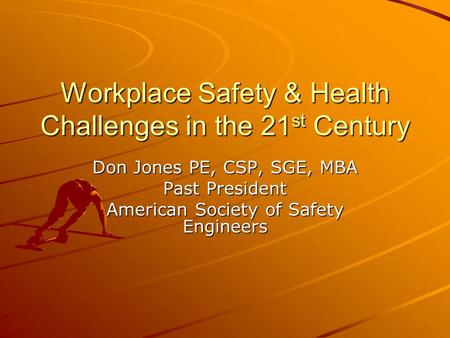 Workplace Safety & Health Challenges in the 21 st Century Don Jones PE, CSP, SGE, MBA Past President American Society of Safety Engineers.