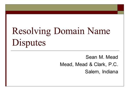Resolving Domain Name Disputes Sean M. Mead Mead, Mead & Clark, P.C. Salem, Indiana.
