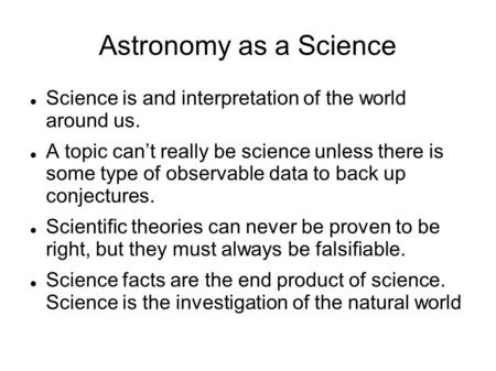 Astronomy as a Science Science is and interpretation of the world around us. A topic can’t really be science unless there is some type of observable data.
