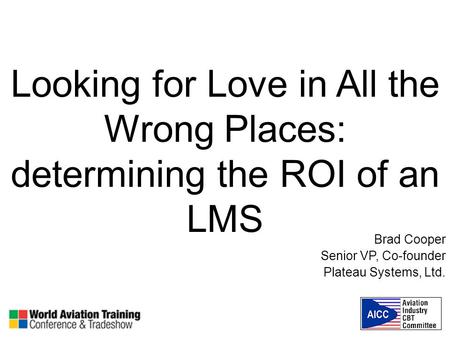 Looking for Love in All the Wrong Places: determining the ROI of an LMS Brad Cooper Senior VP, Co-founder Plateau Systems, Ltd.