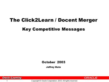 1 Copyright © Oracle Corporation, 2003. All rights reserved. Oracle iLearning The Click2Learn / Docent Merger Key Competitive Messages October 2003 Jeffrey.