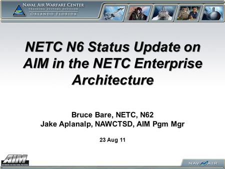 NETC N6 Status Update on AIM in the NETC Enterprise Architecture 23 Aug 11 Bruce Bare, NETC, N62 Jake Aplanalp, NAWCTSD, AIM Pgm Mgr.