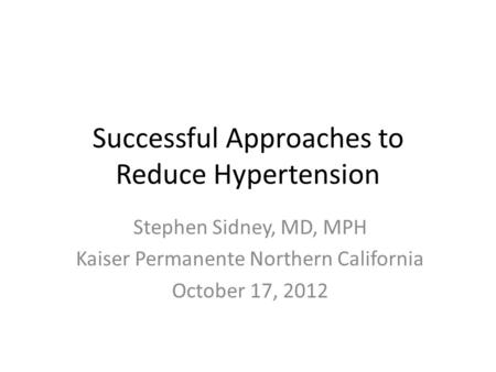 Successful Approaches to Reduce Hypertension Stephen Sidney, MD, MPH Kaiser Permanente Northern California October 17, 2012.