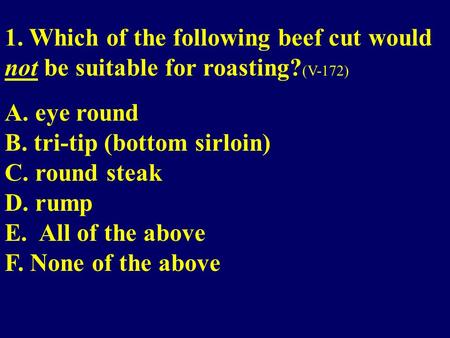 1. Which of the following beef cut would not be suitable for roasting? (V-172) A. eye round B. tri-tip (bottom sirloin) C. round steak D. rump E. All of.