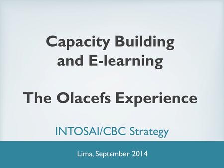 Capacity Building and E-learning The Olacefs Experience INTOSAI/CBC Strategy Lima, September 2014.
