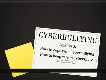 CYBERBULLYING Session 3: How to cope with Cyberbullying How to keep safe in Cyberspace Compiled by Ed Gallagher Kirklees Youth Offending Team.