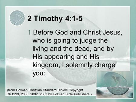 2 Timothy 4:1-5 1 Before God and Christ Jesus, who is going to judge the living and the dead, and by His appearing and His kingdom, I solemnly charge you: