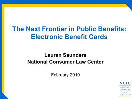 The Next Frontier in Public Benefits: Electronic Benefit Cards Lauren Saunders National Consumer Law Center February 2010.