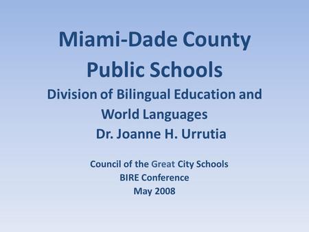 Miami-Dade County Public Schools Division of Bilingual Education and World Languages Dr. Joanne H. Urrutia Council of the Great City Schools BIRE Conference.