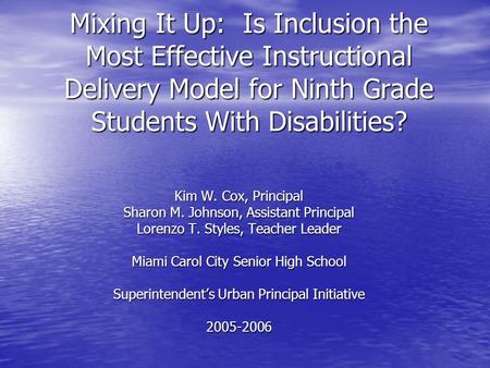 Mixing It Up: Is Inclusion the Most Effective Instructional Delivery Model for Ninth Grade Students With Disabilities? Kim W. Cox, Principal Sharon M.