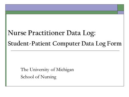 Nurse Practitioner Data Log: Student-Patient Computer Data Log Form The University of Michigan School of Nursing.