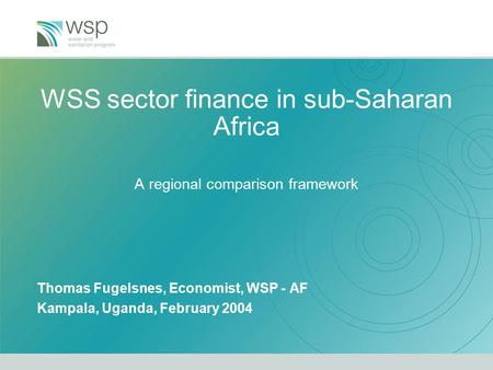 WSS sector finance in sub-Saharan Africa A regional comparison framework Thomas Fugelsnes, Economist, WSP - AF Kampala, Uganda, February 2004.