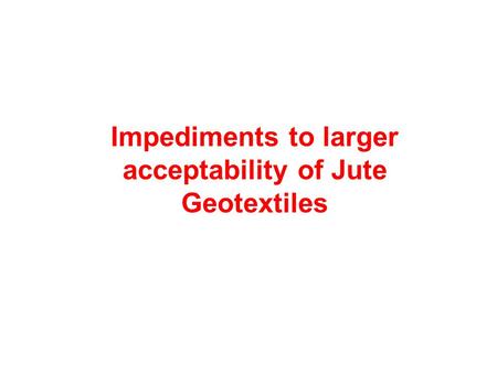 Impediments to larger acceptability of Jute Geotextiles.