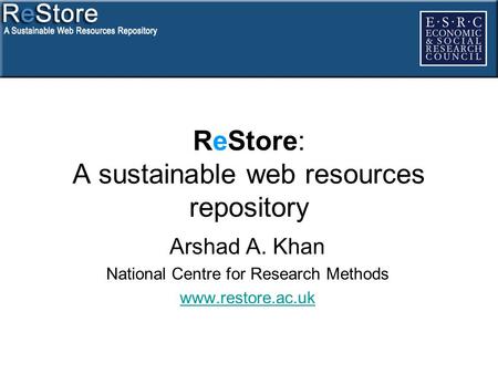ReStore: A sustainable web resources repository Arshad A. Khan National Centre for Research Methods www.restore.ac.uk.