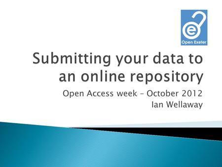Open Access week – October 2012 Ian Wellaway.  A website where you can submit data and descriptive metadata  Its: ◦ Secure ◦ Robust ◦ Publically accessible.