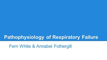 Pathophysiology of Respiratory Failure Fern White & Annabel Fothergill.