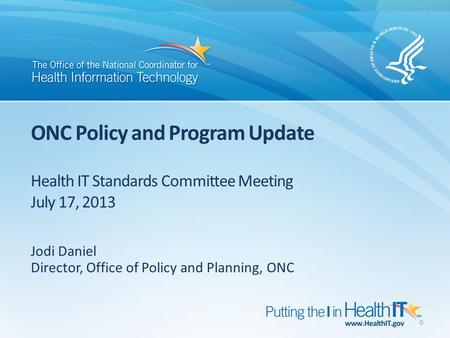 ONC Policy and Program Update Health IT Standards Committee Meeting July 17, 2013 Jodi Daniel Director, Office of Policy and Planning, ONC 0.