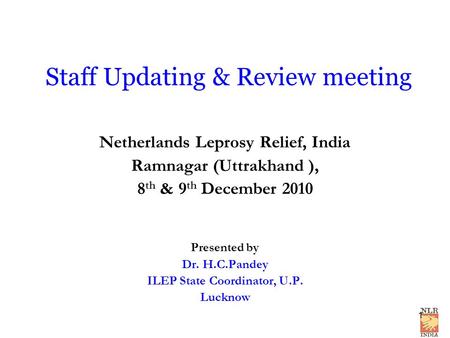 Staff Updating & Review meeting Netherlands Leprosy Relief, India Ramnagar (Uttrakhand ), 8 th & 9 th December 2010 Presented by Dr. H.C.Pandey ILEP State.
