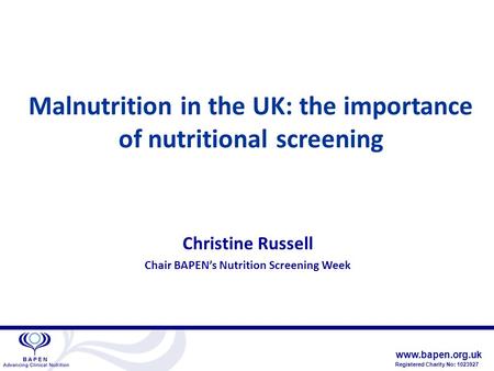 Www.bapen.org.uk Registered Charity No: 1023927 Malnutrition in the UK: the importance of nutritional screening Christine Russell Chair BAPEN’s Nutrition.