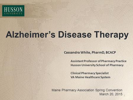 Alzheimer’s Disease Therapy Maine Pharmacy Association Spring Convention March 20, 2015 Cassandra White, PharmD, BCACP Assistant Professor of Pharmacy.