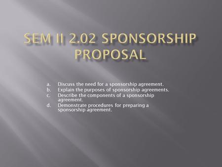 A.Discuss the need for a sponsorship agreement. b.Explain the purposes of sponsorship agreements. c.Describe the components of a sponsorship agreement.