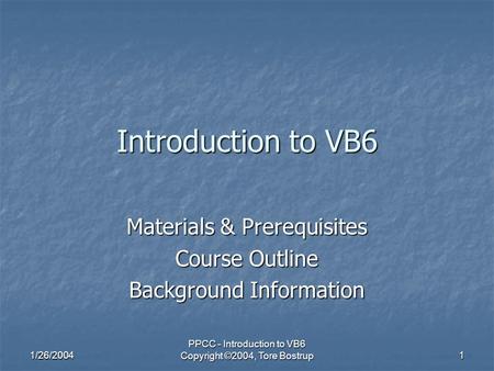 1/26/2004 PPCC - Introduction to VB6 Copyright ©2004, Tore Bostrup 1 Introduction to VB6 Materials & Prerequisites Course Outline Background Information.