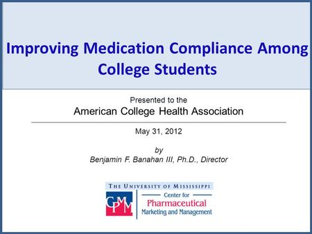 Improving Medication Compliance Among College Students Presented to the American College Health Association May 31, 2012 by Benjamin F. Banahan III, Ph.D.,