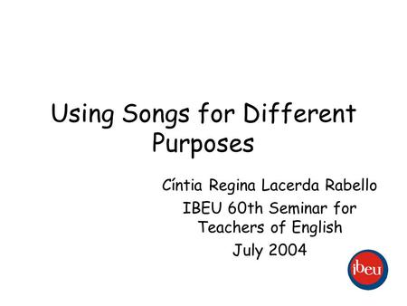 Using Songs for Different Purposes Cíntia Regina Lacerda Rabello IBEU 60th Seminar for Teachers of English July 2004.