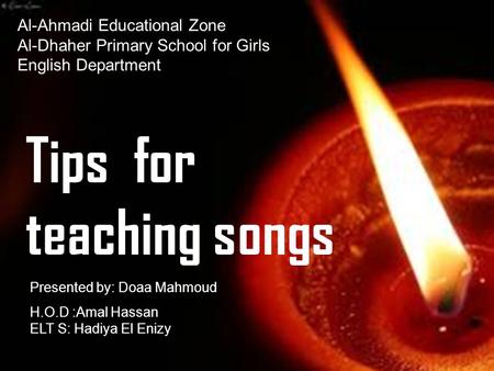 Al-Ahmadi Educational Zone Al-Dhaher Primary School for Girls English Department Tips for teaching songs H.O.D :Amal Hassan ELT S: Hadiya El Enizy Presented.