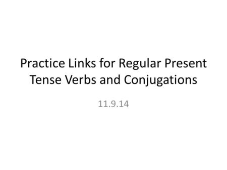Practice Links for Regular Present Tense Verbs and Conjugations 11.9.14.